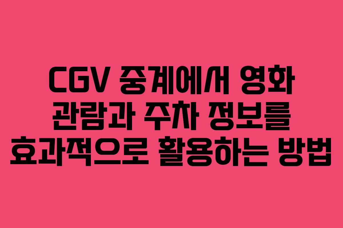 CGV 중계에서 영화 관람과 주차 정보를 효과적으로 활용하는 방법