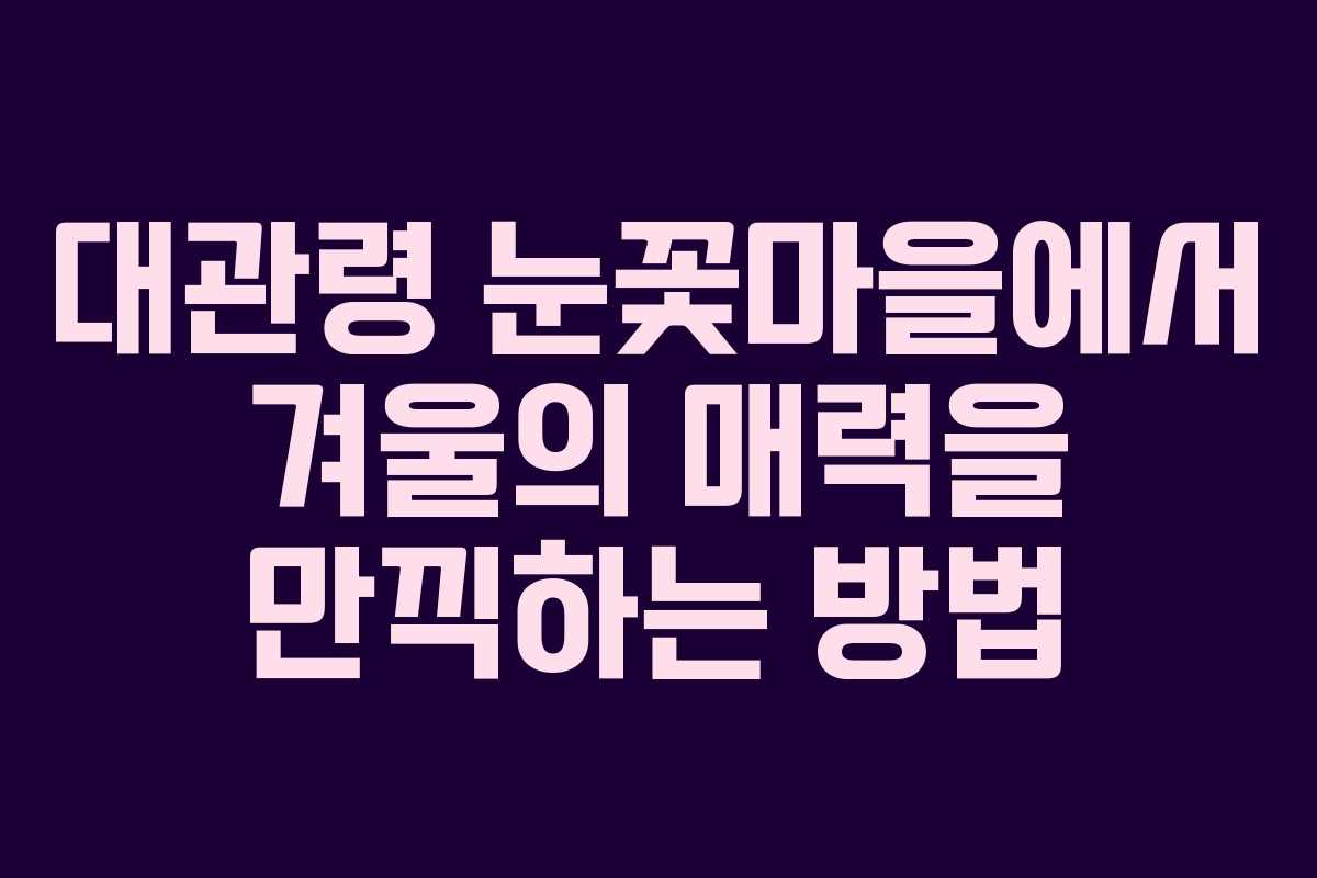 대관령 눈꽃마을에서 겨울의 매력을 만끽하는 방법