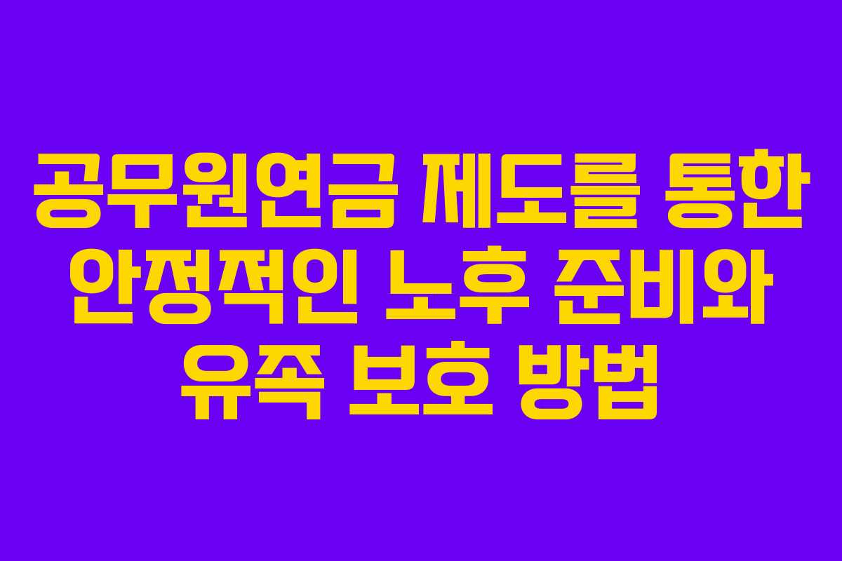 공무원연금 제도를 통한 안정적인 노후 준비와 유족 보호 방법