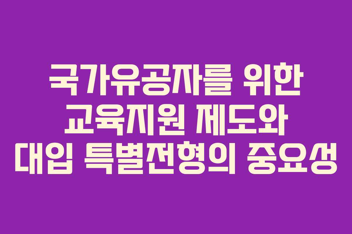 국가유공자를 위한 교육지원 제도와 대입 특별전형의 중요성