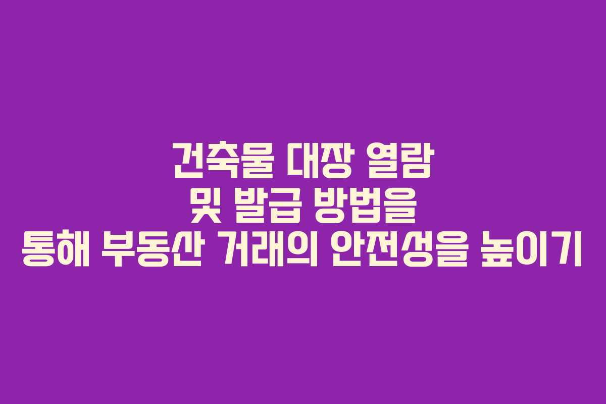 건축물 대장 열람 및 발급 방법을 통해 부동산 거래의 안전성을 높이기