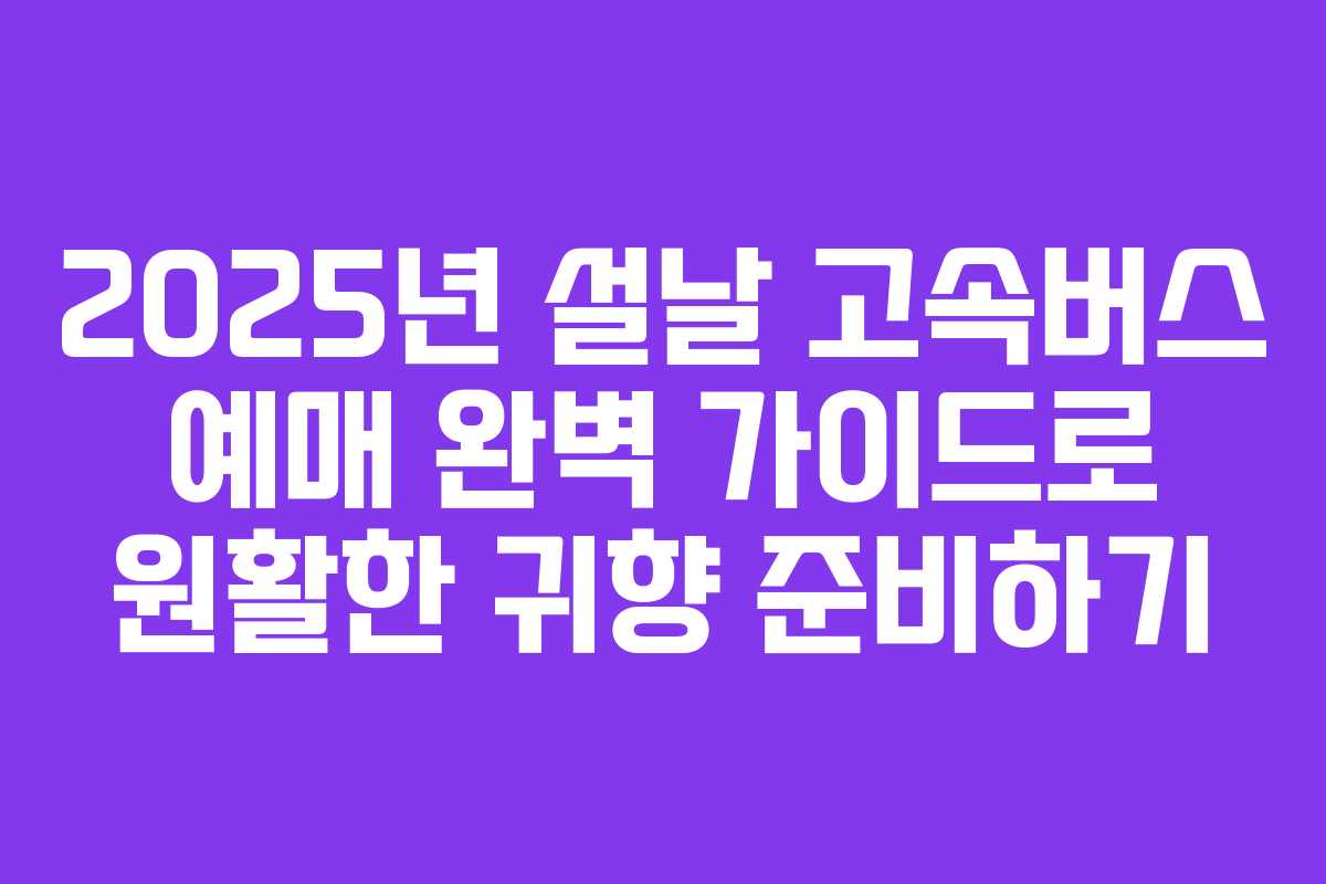 2025년 설날 고속버스 예매 완벽 가이드로 원활한 귀향 준비하기