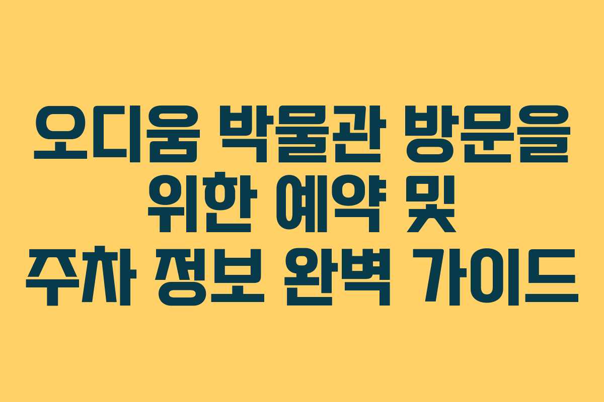 오디움 박물관 방문을 위한 예약 및 주차 정보 완벽 가이드