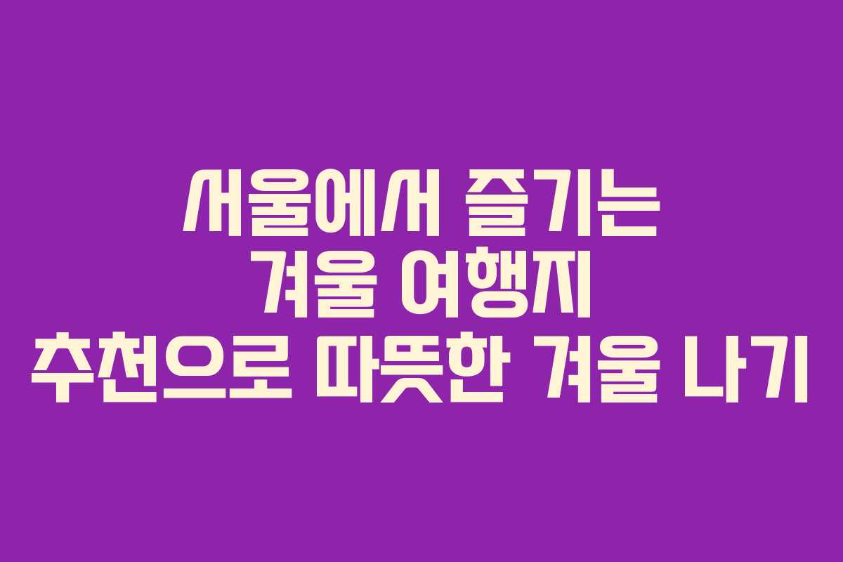 서울에서 즐기는 겨울 여행지 추천으로 따뜻한 겨울 나기