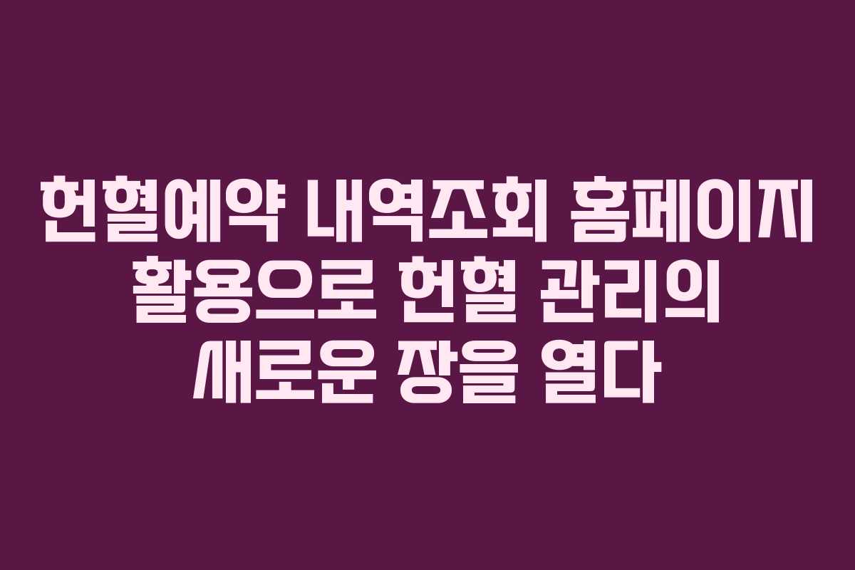 헌혈예약 내역조회 홈페이지 활용으로 헌혈 관리의 새로운 장을 열다
