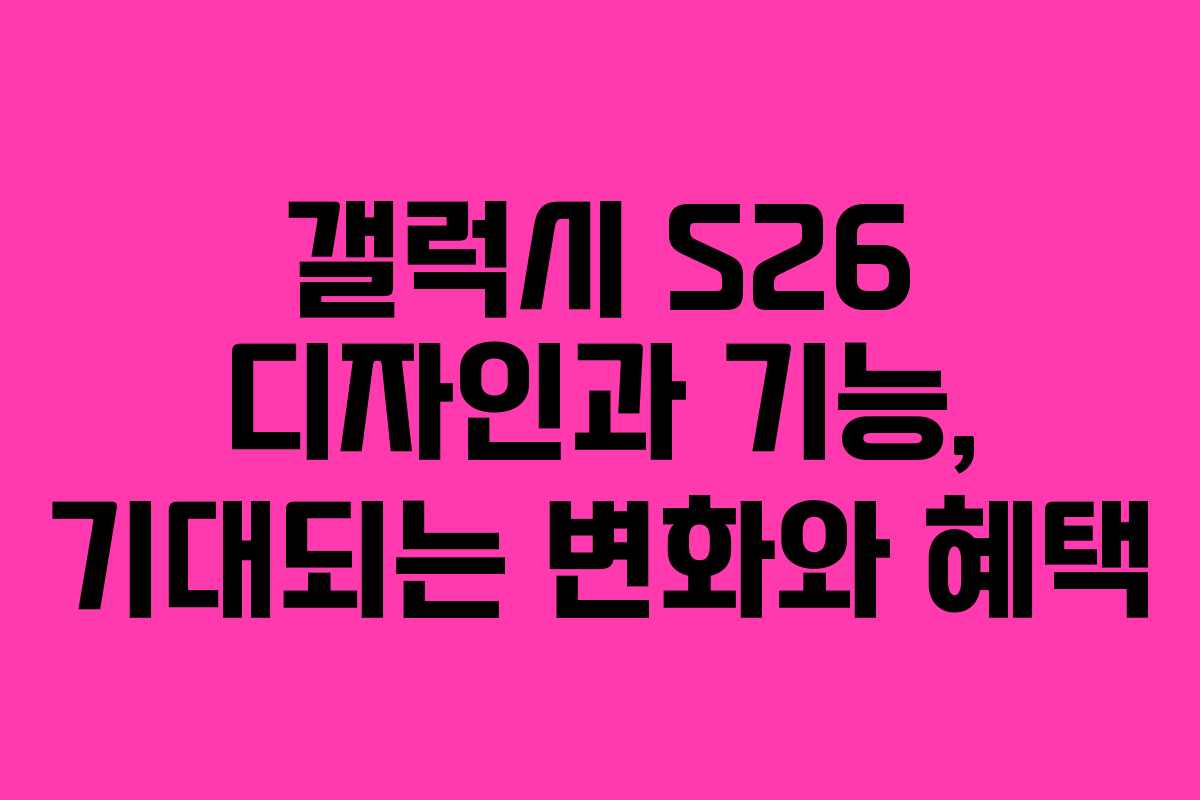 갤럭시 S26 디자인과 기능, 기대되는 변화와 혜택