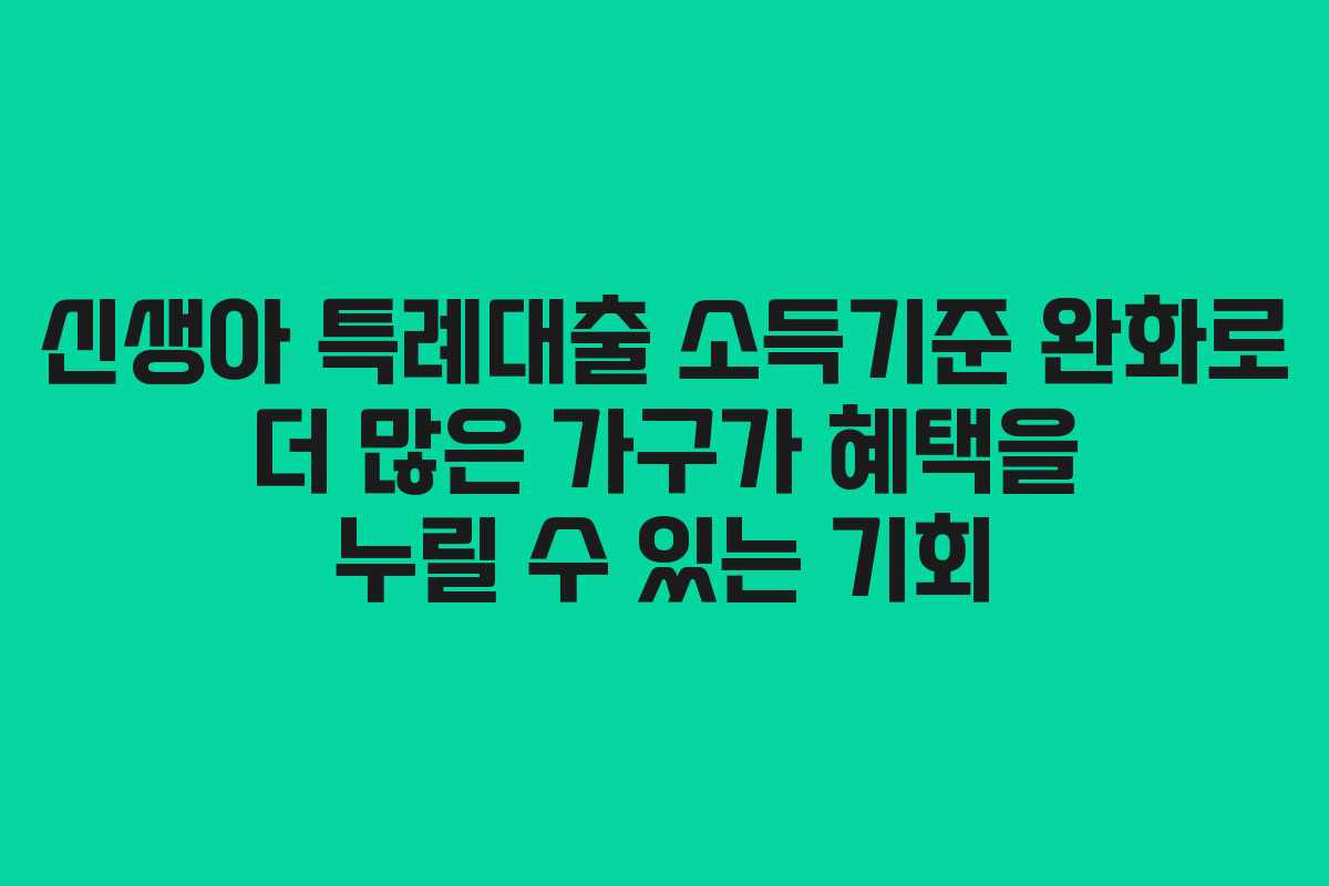 신생아 특례대출 소득기준 완화로 더 많은 가구가 혜택을 누릴 수 있는 기회