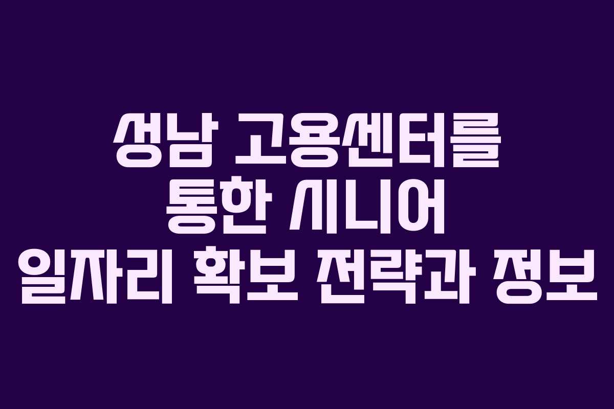 성남 고용센터를 통한 시니어 일자리 확보 전략과 정보