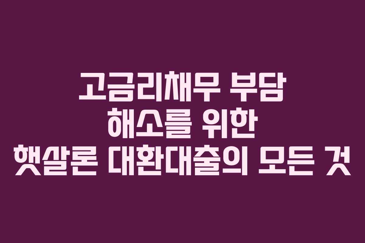 고금리채무 부담 해소를 위한 햇살론 대환대출의 모든 것