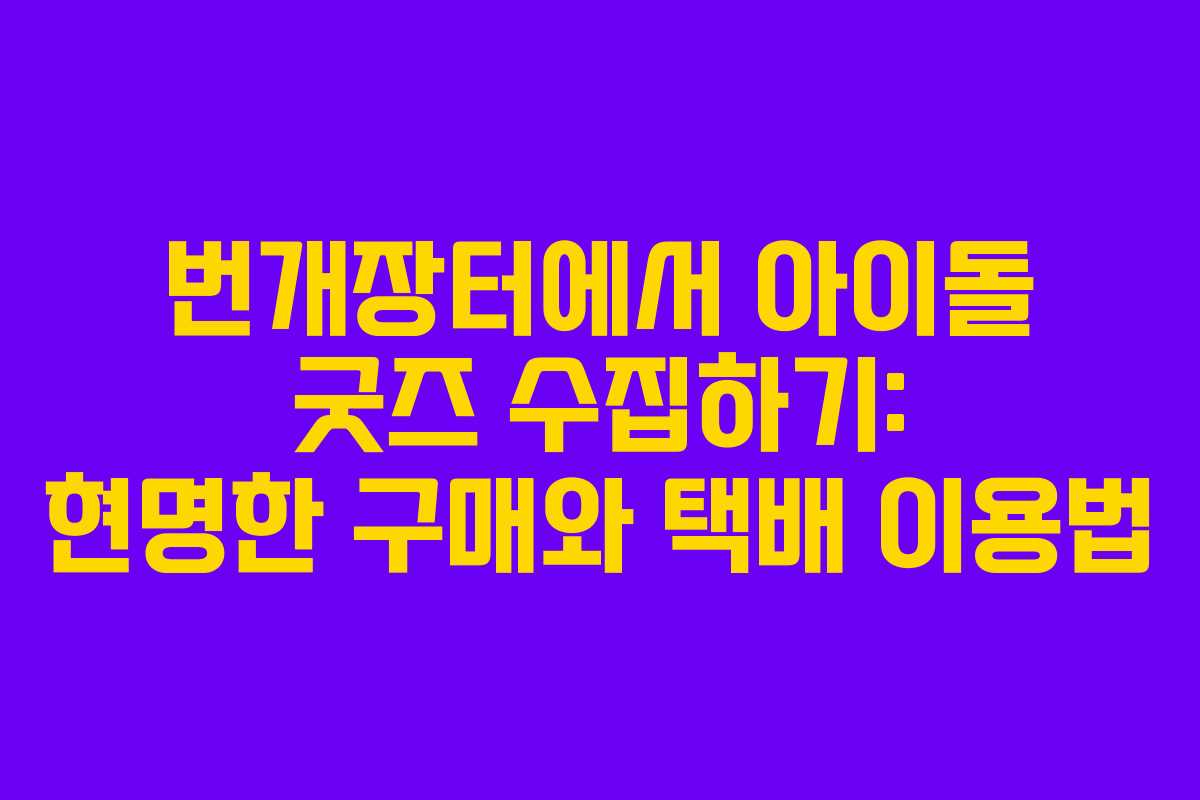 번개장터에서 아이돌 굿즈 수집하기: 현명한 구매와 택배 이용법