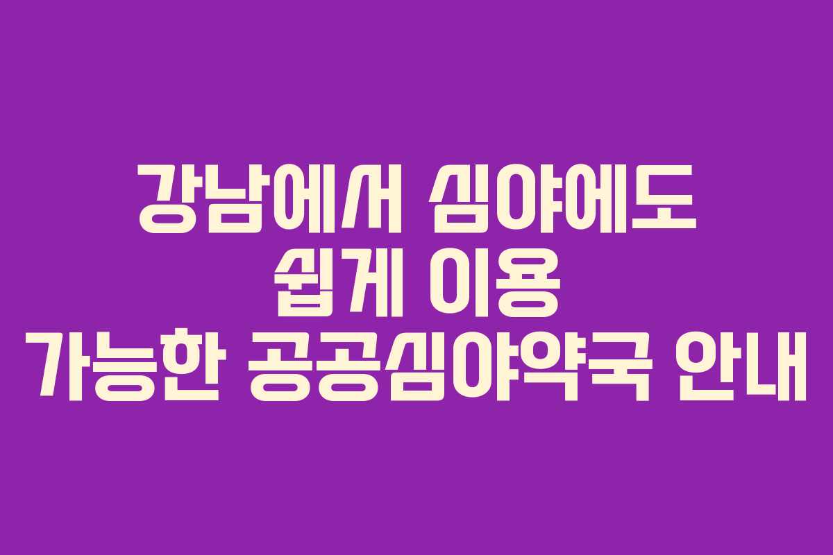 강남에서 심야에도 쉽게 이용 가능한 공공심야약국 안내