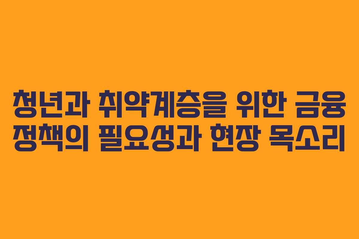 청년과 취약계층을 위한 금융 정책의 필요성과 현장 목소리