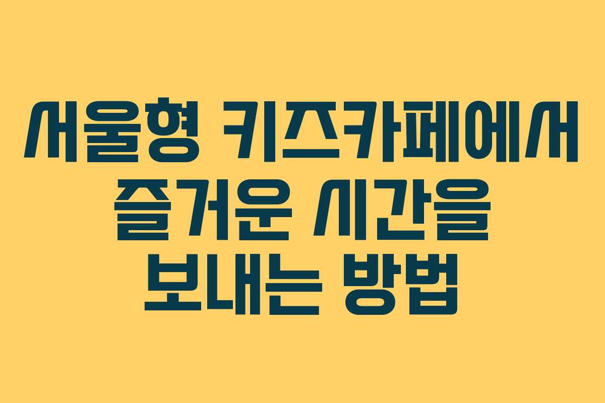 서울형 키즈카페에서 즐거운 시간을 보내는 방법