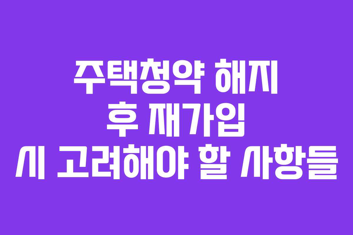 주택청약 해지 후 재가입 시 고려해야 할 사항들