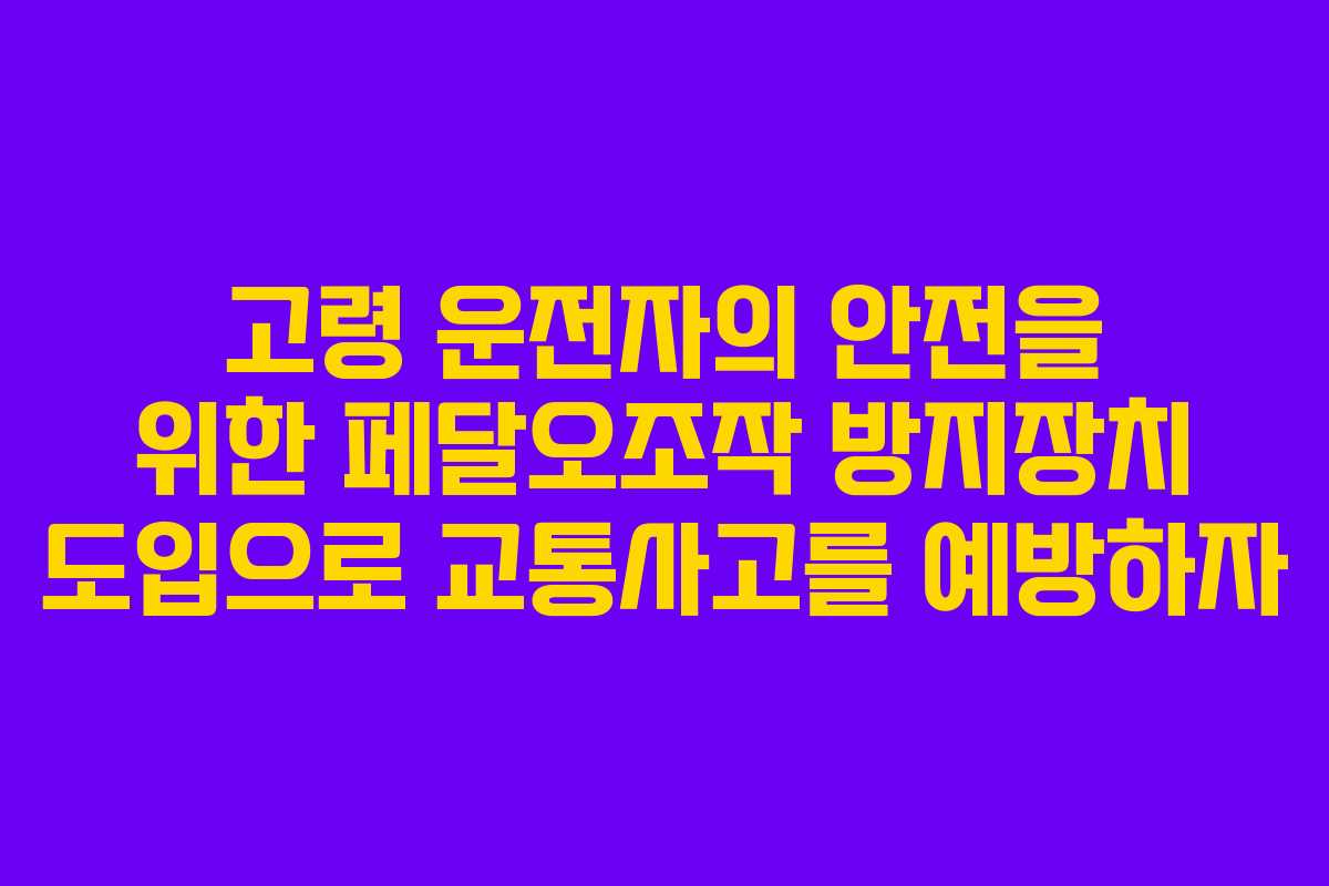 고령 운전자의 안전을 위한 페달오조작 방지장치 도입으로 교통사고를 예방하자