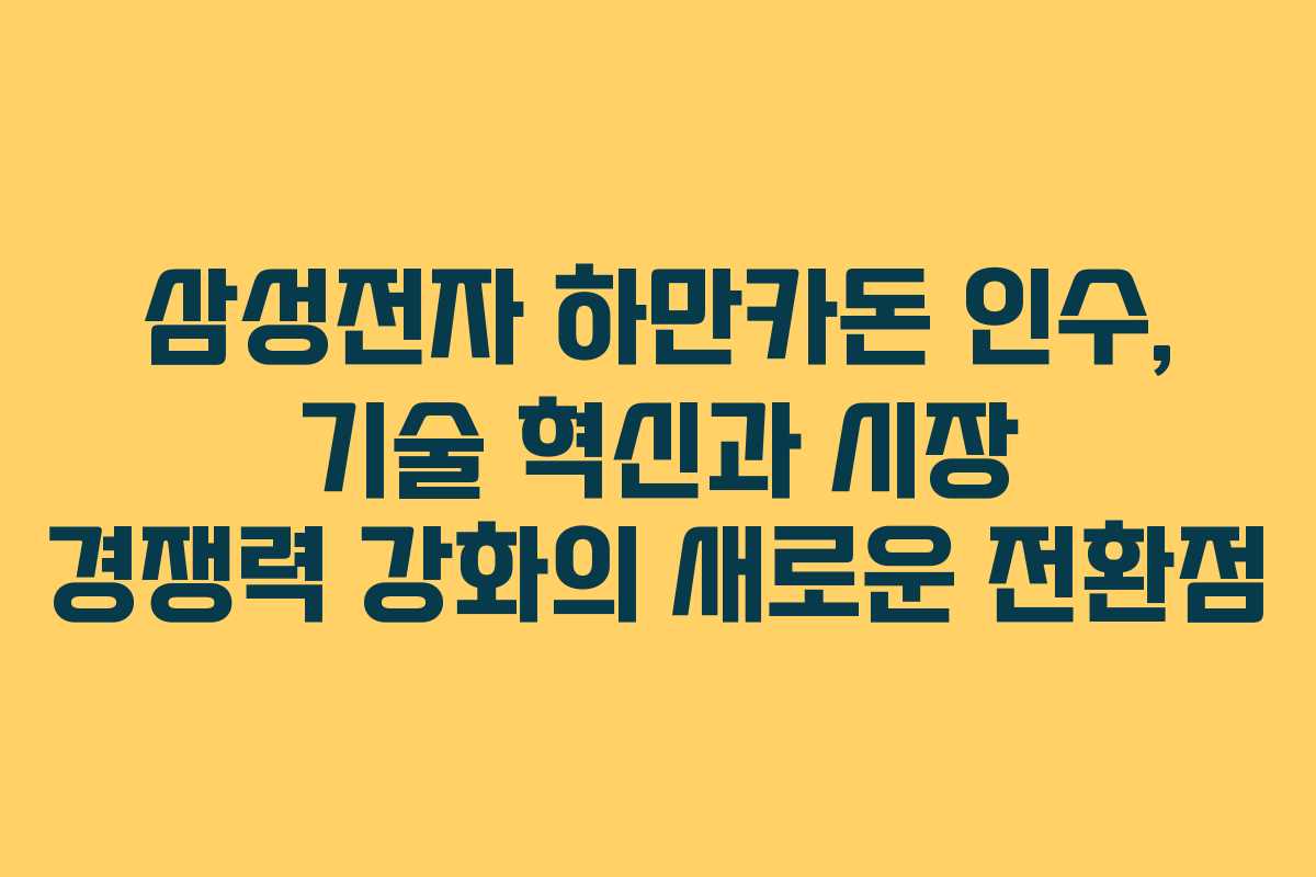 삼성전자 하만카돈 인수, 기술 혁신과 시장 경쟁력 강화의 새로운 전환점
