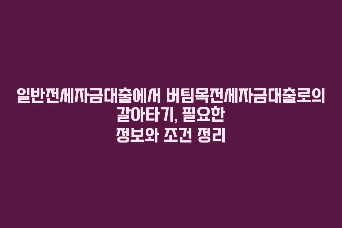 일반전세자금대출에서 버팀목전세자금대출로의 갈아타기, 필요한 정보와 조건 정리