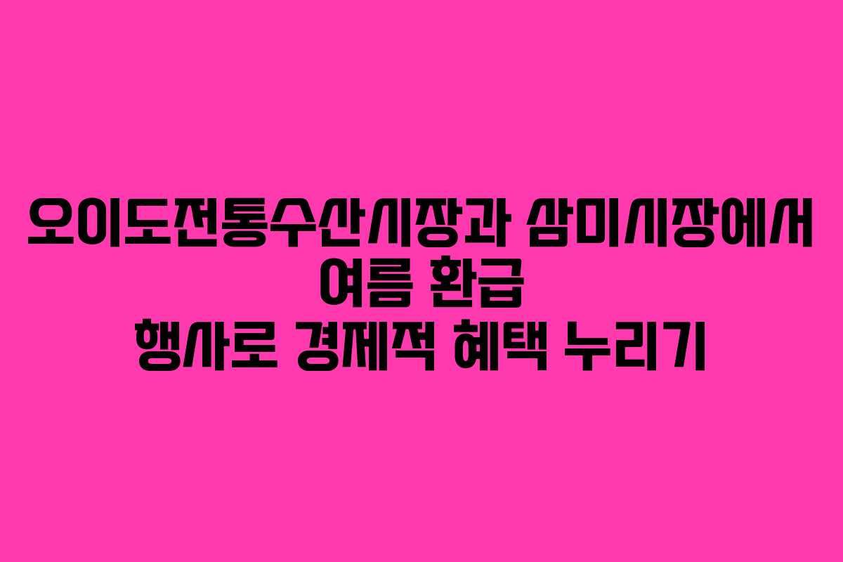 오이도전통수산시장과 삼미시장에서 여름 환급 행사로 경제적 혜택 누리기
