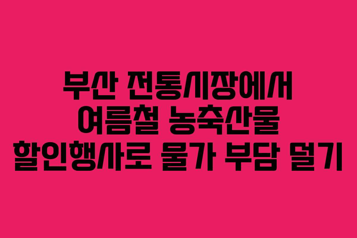 부산 전통시장에서 여름철 농축산물 할인행사로 물가 부담 덜기