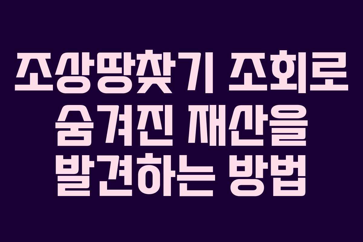 조상땅찾기 조회로 숨겨진 재산을 발견하는 방법