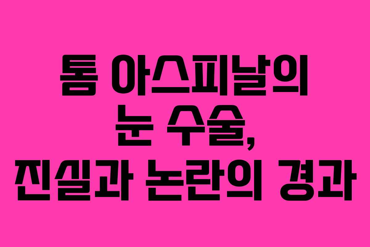 톰 아스피날의 눈 수술, 진실과 논란의 경과