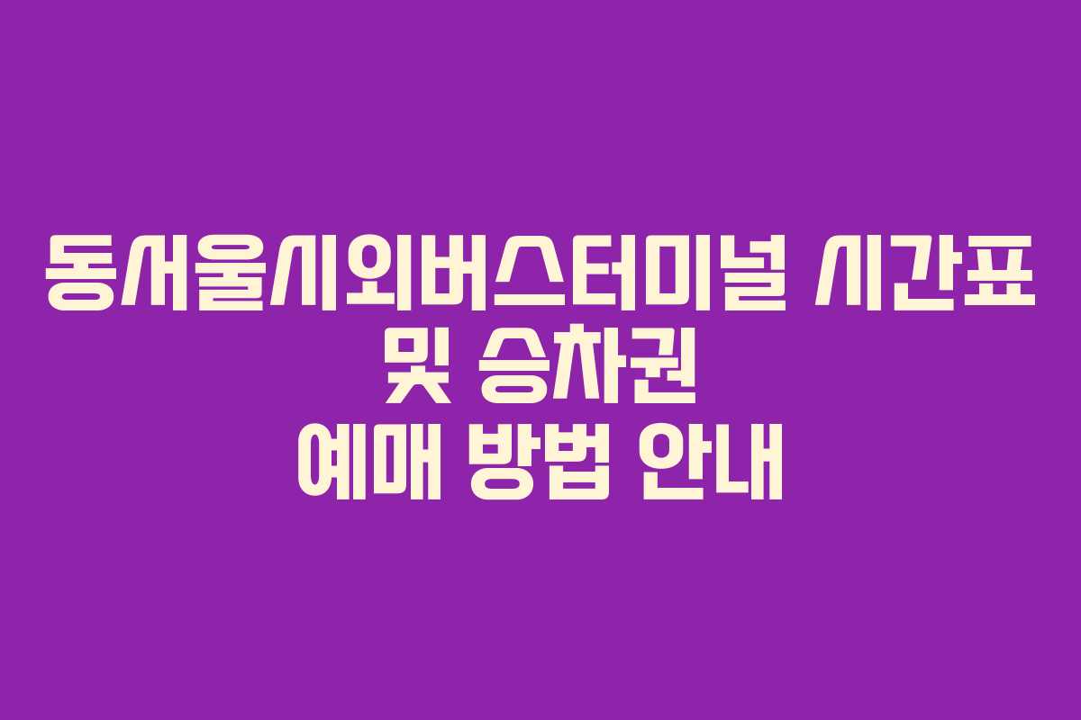 동서울시외버스터미널 시간표 및 승차권 예매 방법 안내