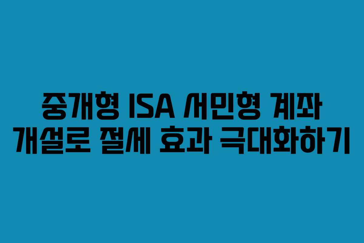 중개형 ISA 서민형 계좌 개설로 절세 효과 극대화하기