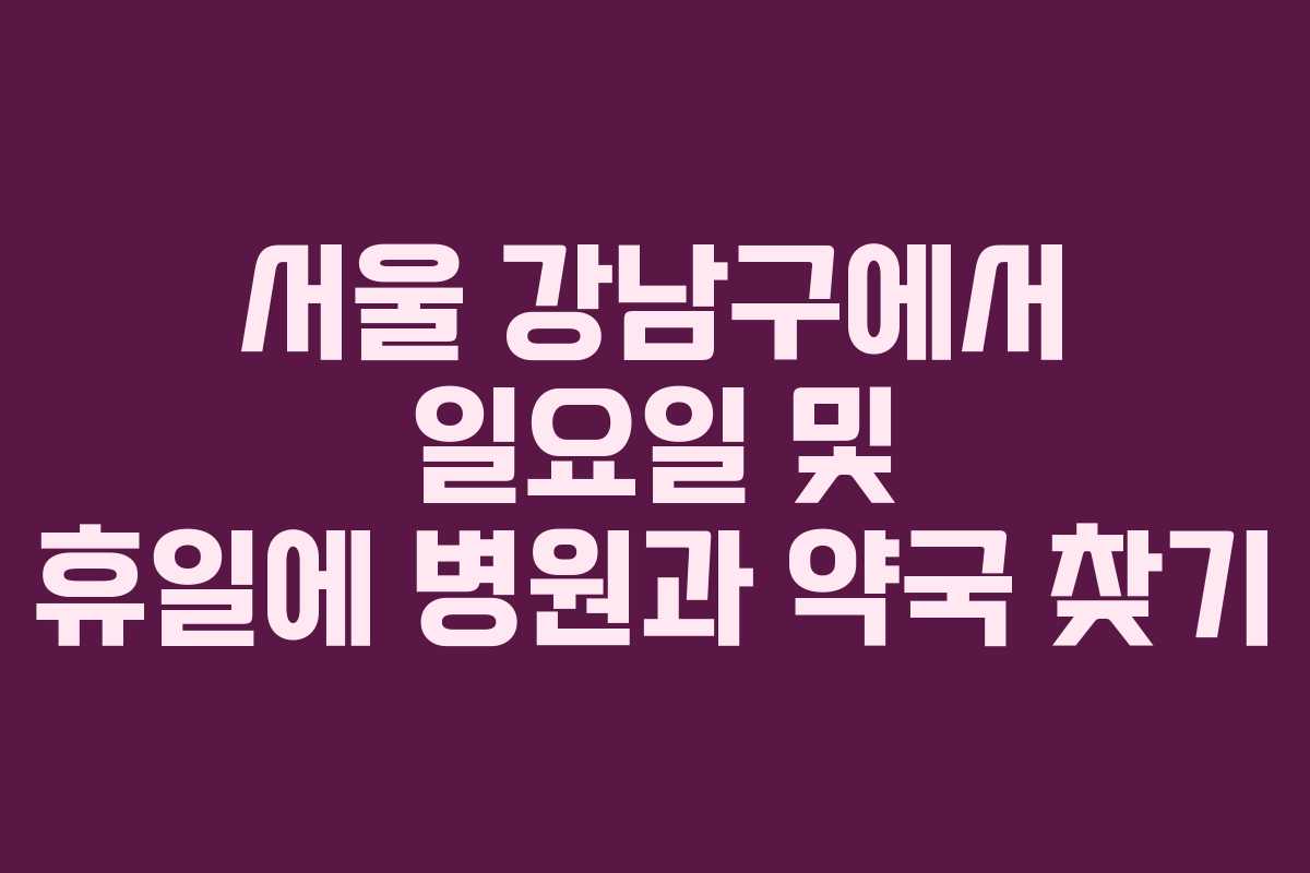 서울 강남구에서 일요일 및 휴일에 병원과 약국 찾기 서울 강남구에서 일요일 및 휴일에 병원과 약국 찾기