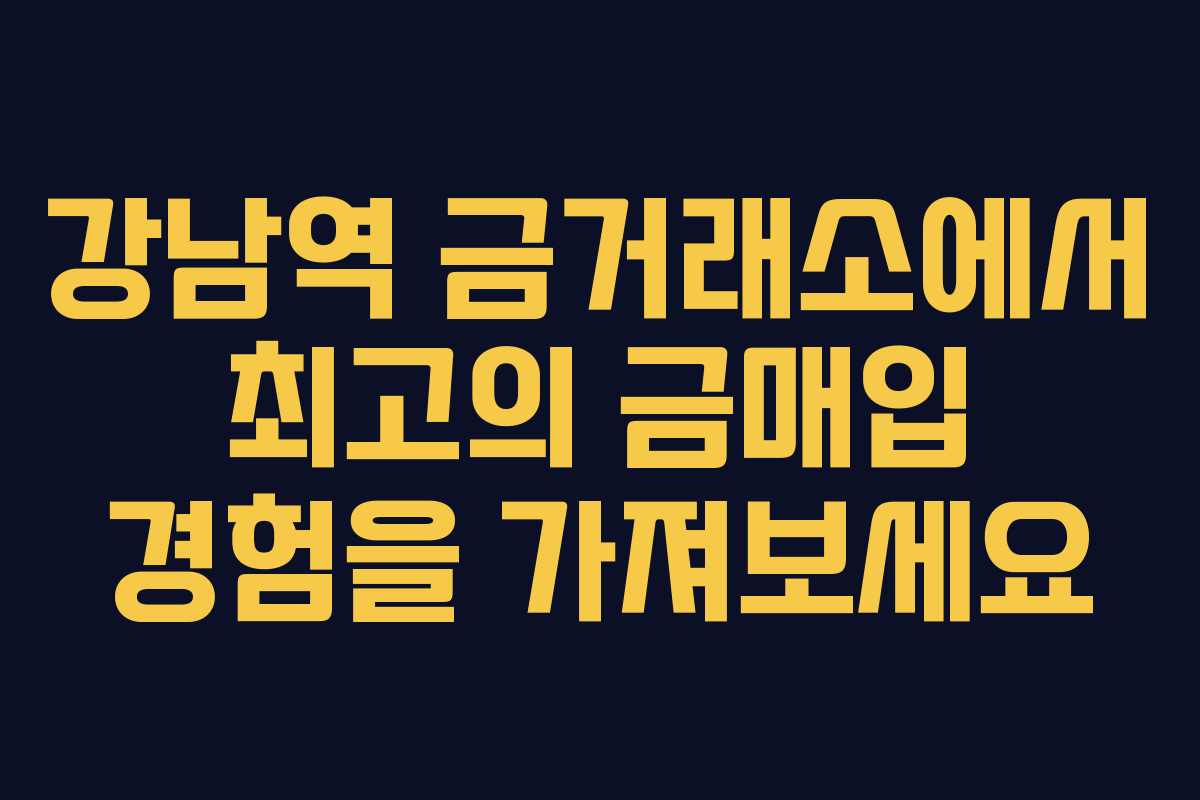강남역 금거래소에서 최고의 금매입 경험을 가져보세요