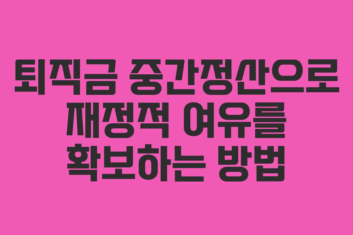 퇴직금 중간정산으로 재정적 여유를 확보하는 방법