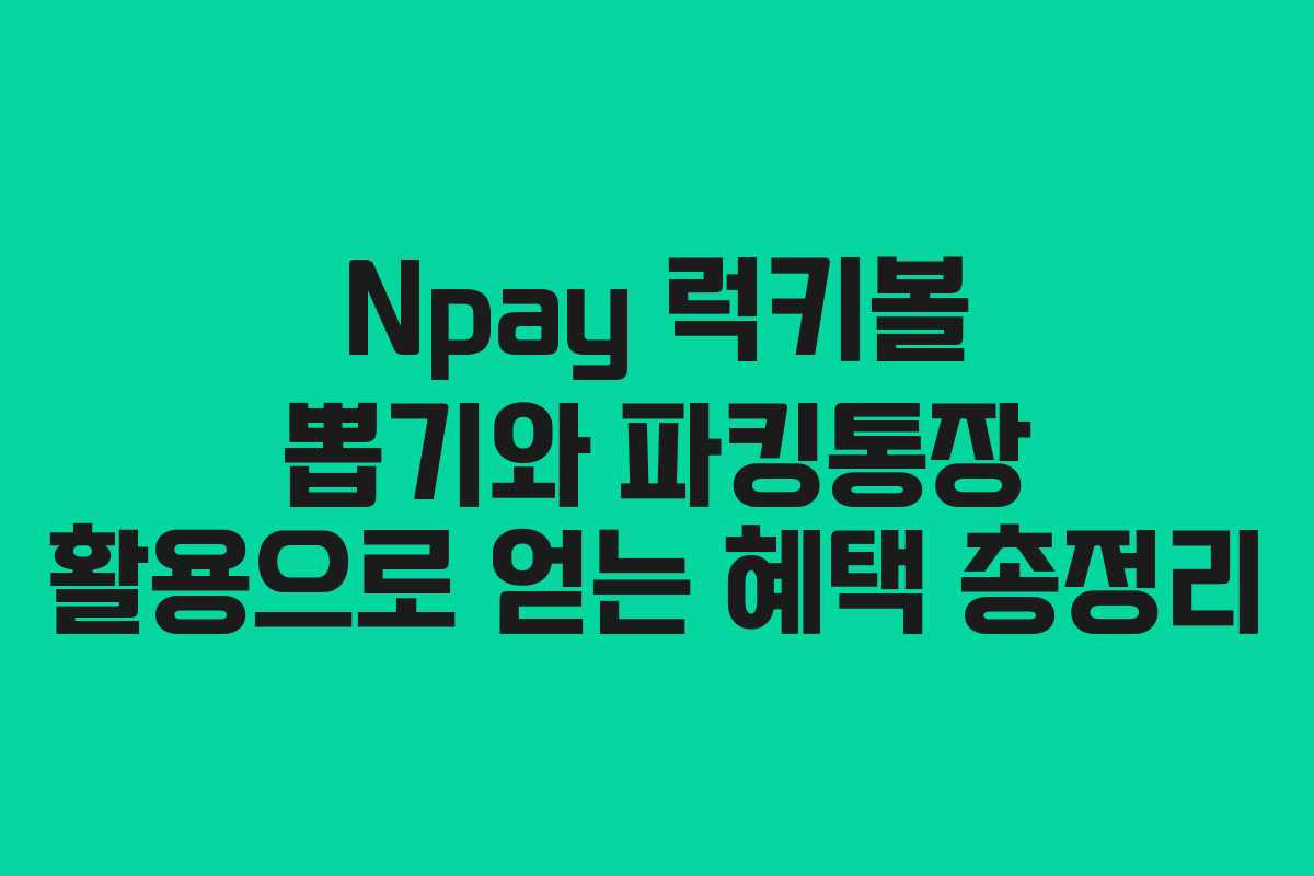 Npay 럭키볼 뽑기와 파킹통장 활용으로 얻는 혜택 총정리