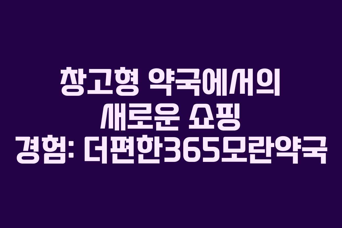 창고형 약국에서의 새로운 쇼핑 경험: 더편한365모란약국