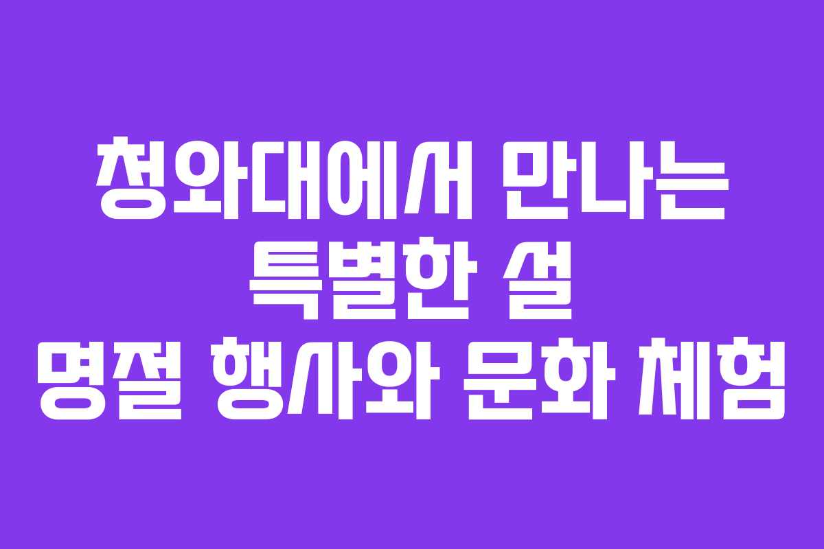 청와대에서 만나는 특별한 설 명절 행사와 문화 체험