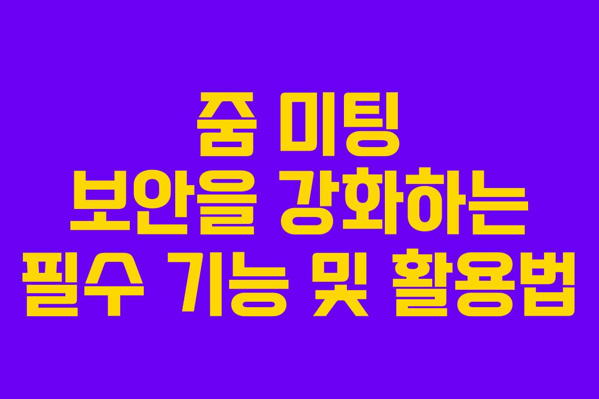 줌 미팅 보안을 강화하는 필수 기능 및 활용법