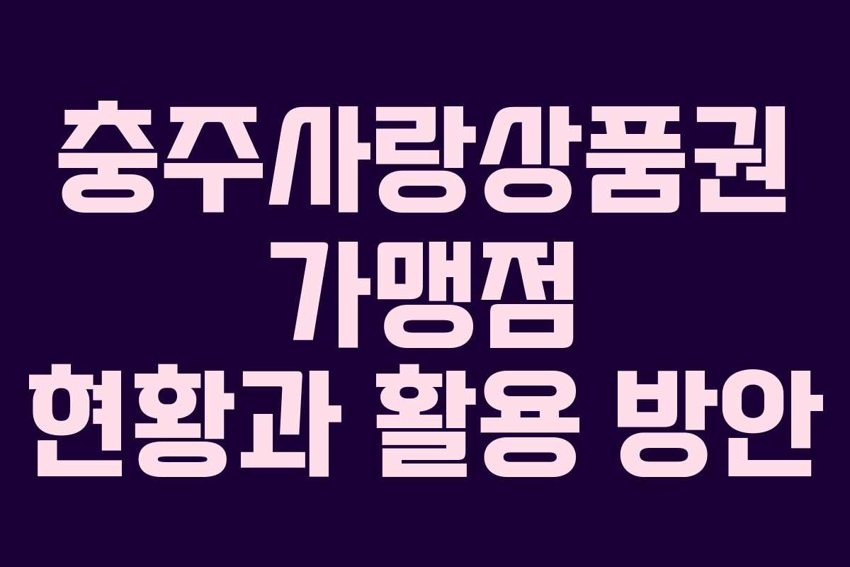 충주사랑상품권 가맹점 현황과 활용 방안 충주사랑상품권 가맹점 현황과 활용 방안