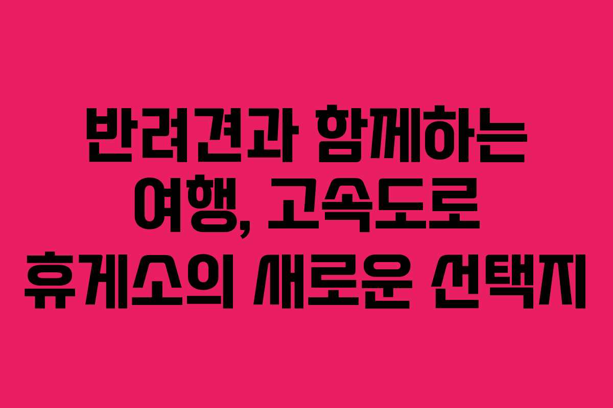 반려견과 함께하는 여행, 고속도로 휴게소의 새로운 선택지