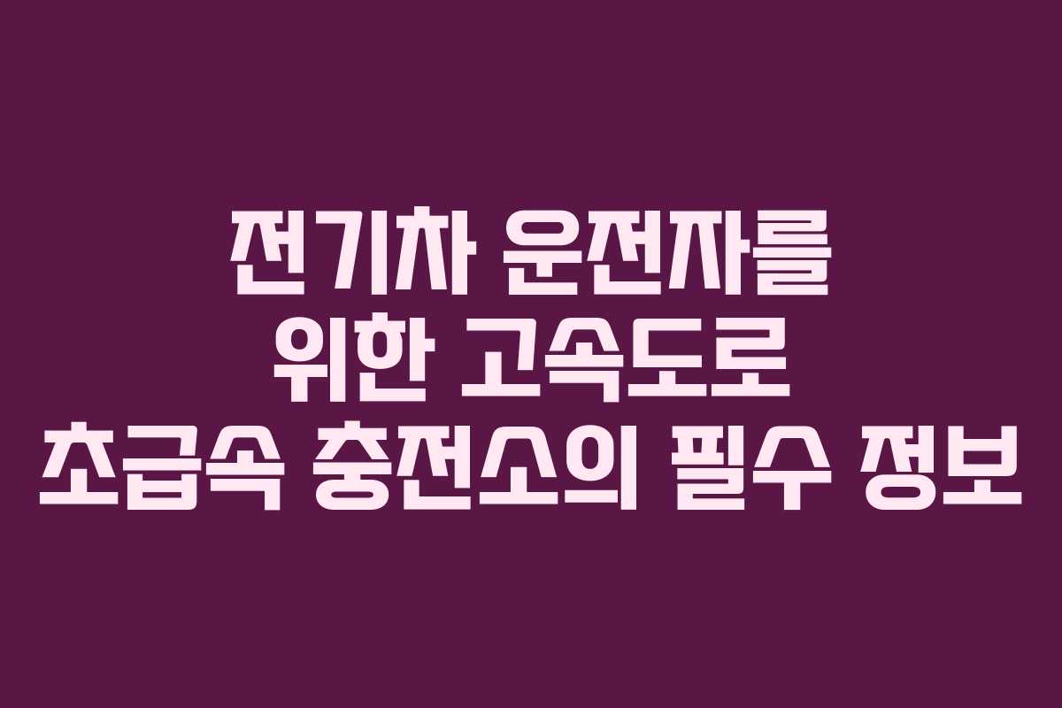 전기차 운전자를 위한 고속도로 초급속 충전소의 필수 정보