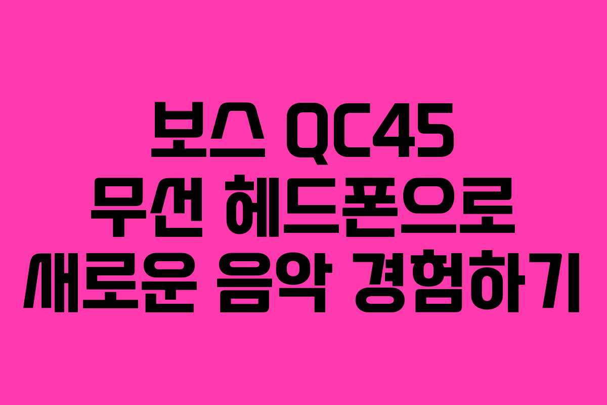 보스 QC45 무선 헤드폰으로 새로운 음악 경험하기