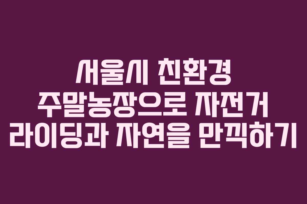 서울시 친환경 주말농장으로 자전거 라이딩과 자연을 만끽하기 서울시 친환경 주말농장으로 자전거 라이딩과 자연을 만끽하기
