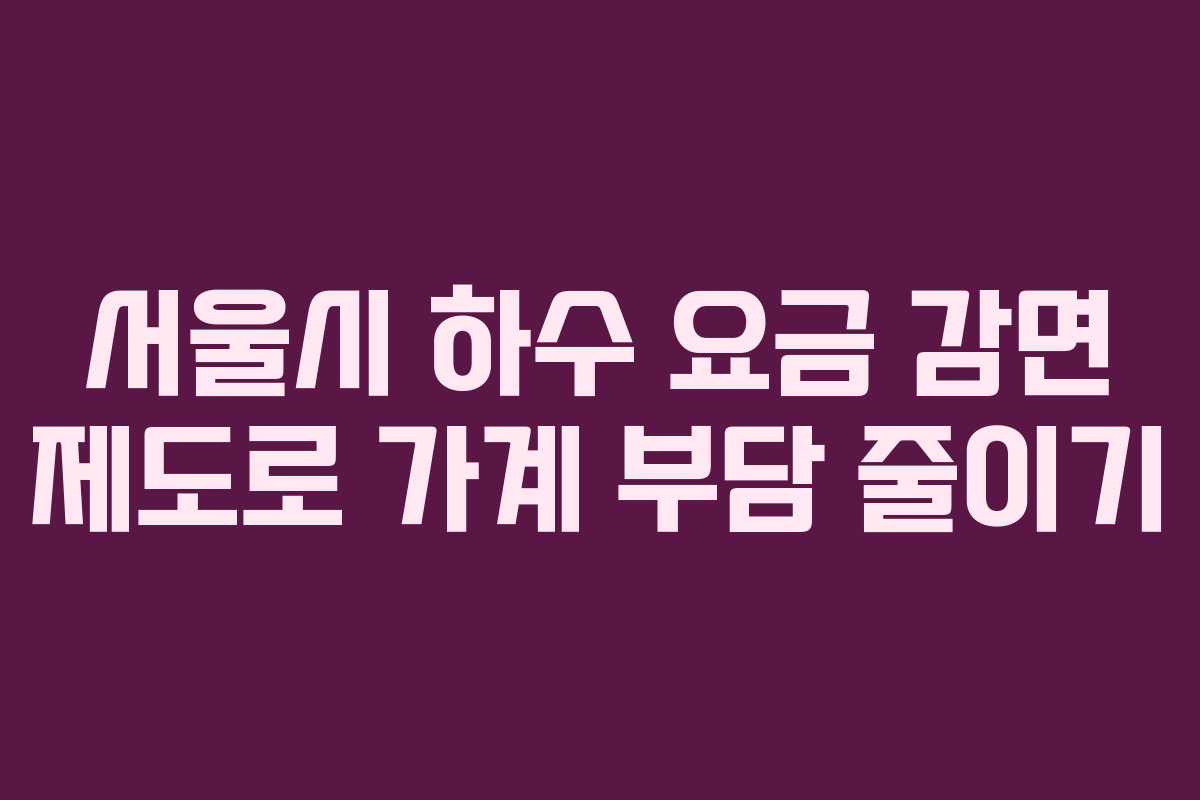서울시 하수 요금 감면 제도로 가계 부담 줄이기 서울시 하수 요금 감면 제도로 가계 부담 줄이기