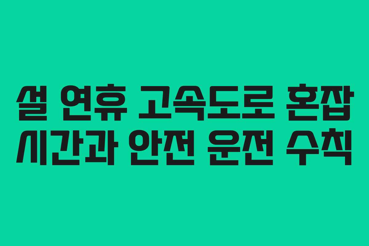 설 연휴 고속도로 혼잡 시간과 안전 운전 수칙 설 연휴 고속도로 혼잡 시간과 안전 운전 수칙
