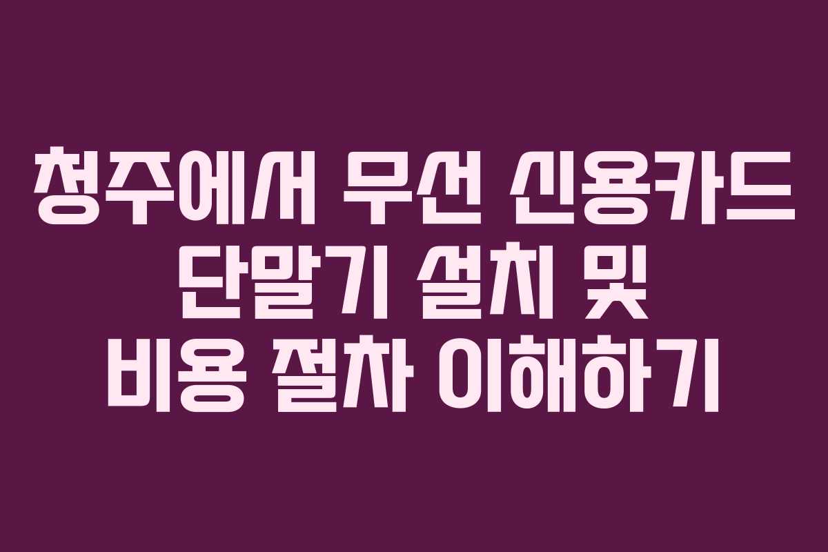 청주에서 무선 신용카드 단말기 설치 및 비용 절차 이해하기
