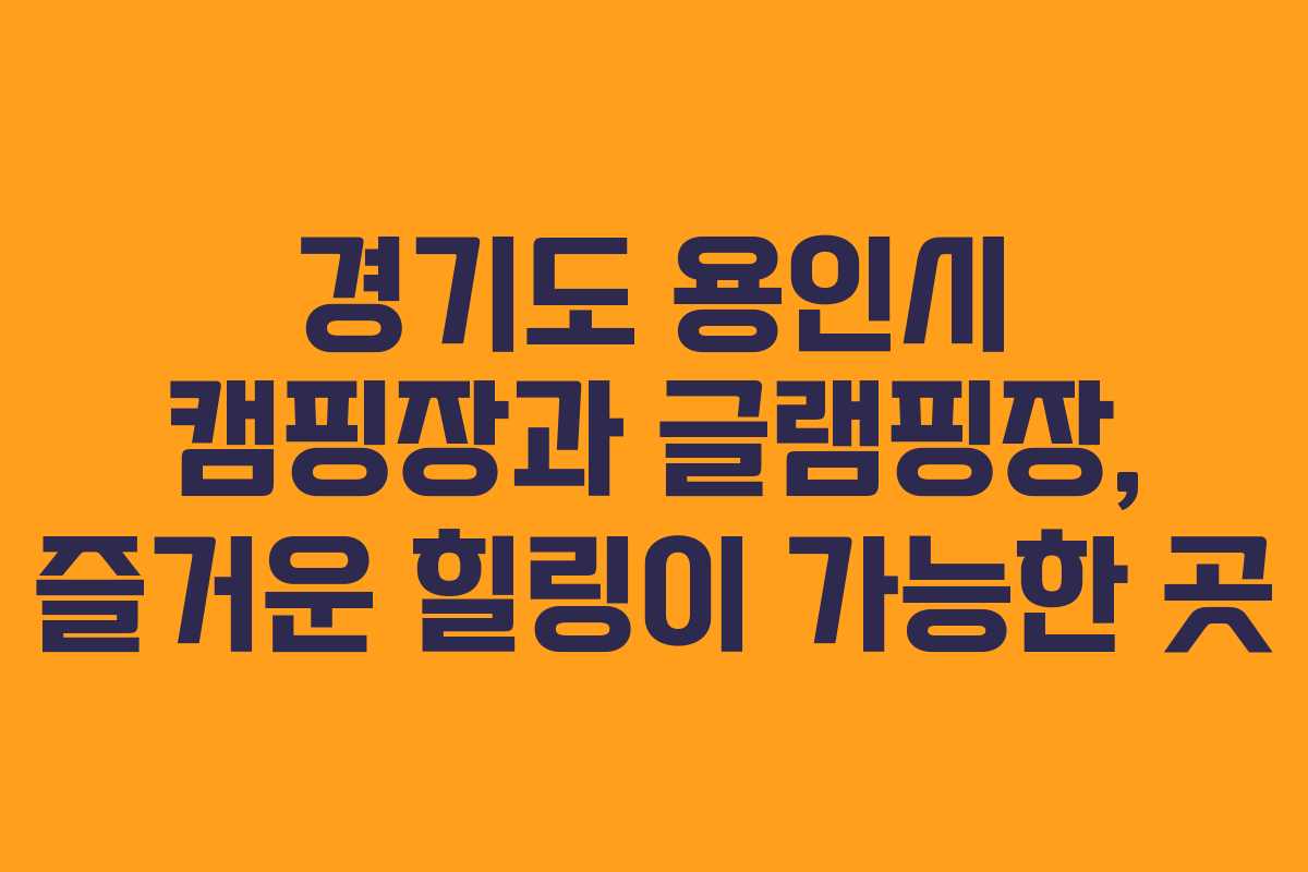 경기도 용인시 캠핑장과 글램핑장, 즐거운 힐링이 가능한 곳
