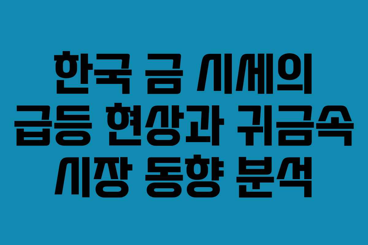 한국 금 시세의 급등 현상과 귀금속 시장 동향 분석 한국 금 시세의 급등 현상과 귀금속 시장 동향 분석