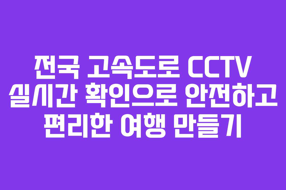 전국 고속도로 CCTV 실시간 확인으로 안전하고 편리한 여행 만들기