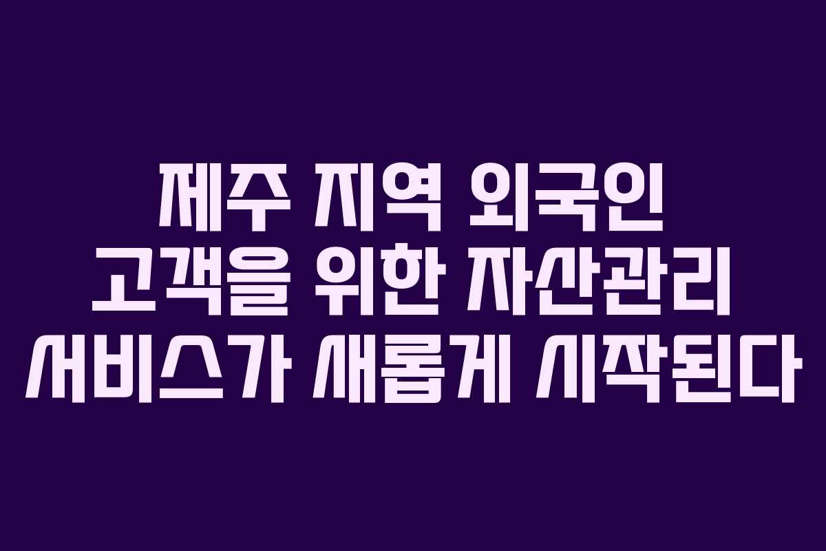 제주 지역 외국인 고객을 위한 자산관리 서비스가 새롭게 시작된다 제주 지역 외국인 고객을 위한 자산관리 서비스가 새롭게 시작된다