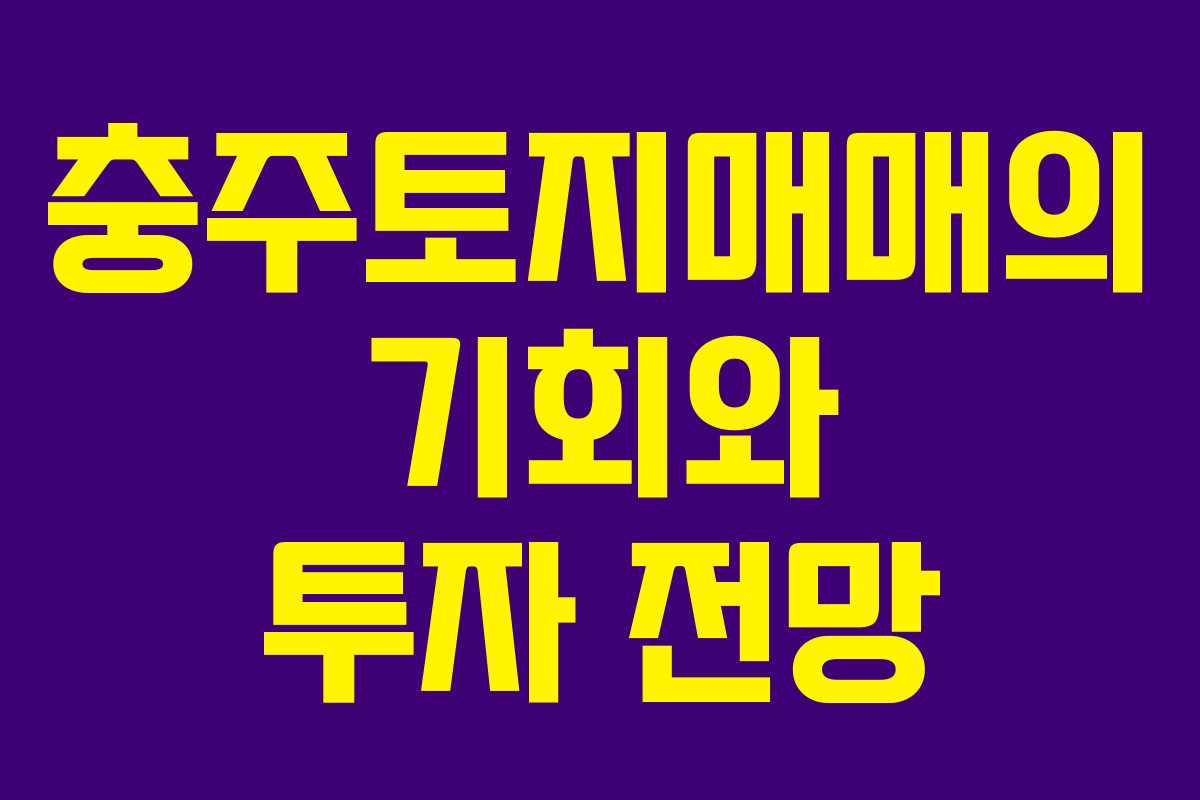 충주토지매매의 기회와 투자 전망 충주토지매매의 기회와 투자 전망