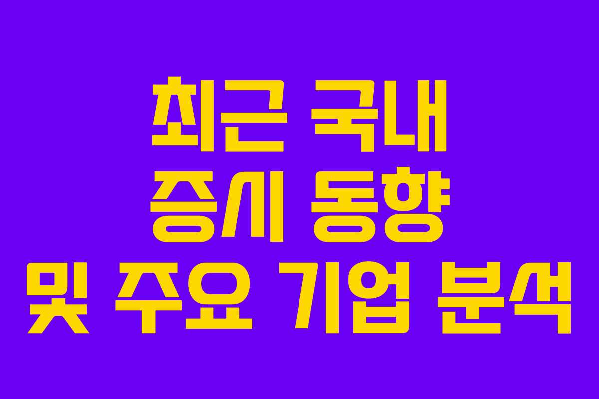 최근 국내 증시 동향 및 주요 기업 분석 최근 국내 증시 동향 및 주요 기업 분석