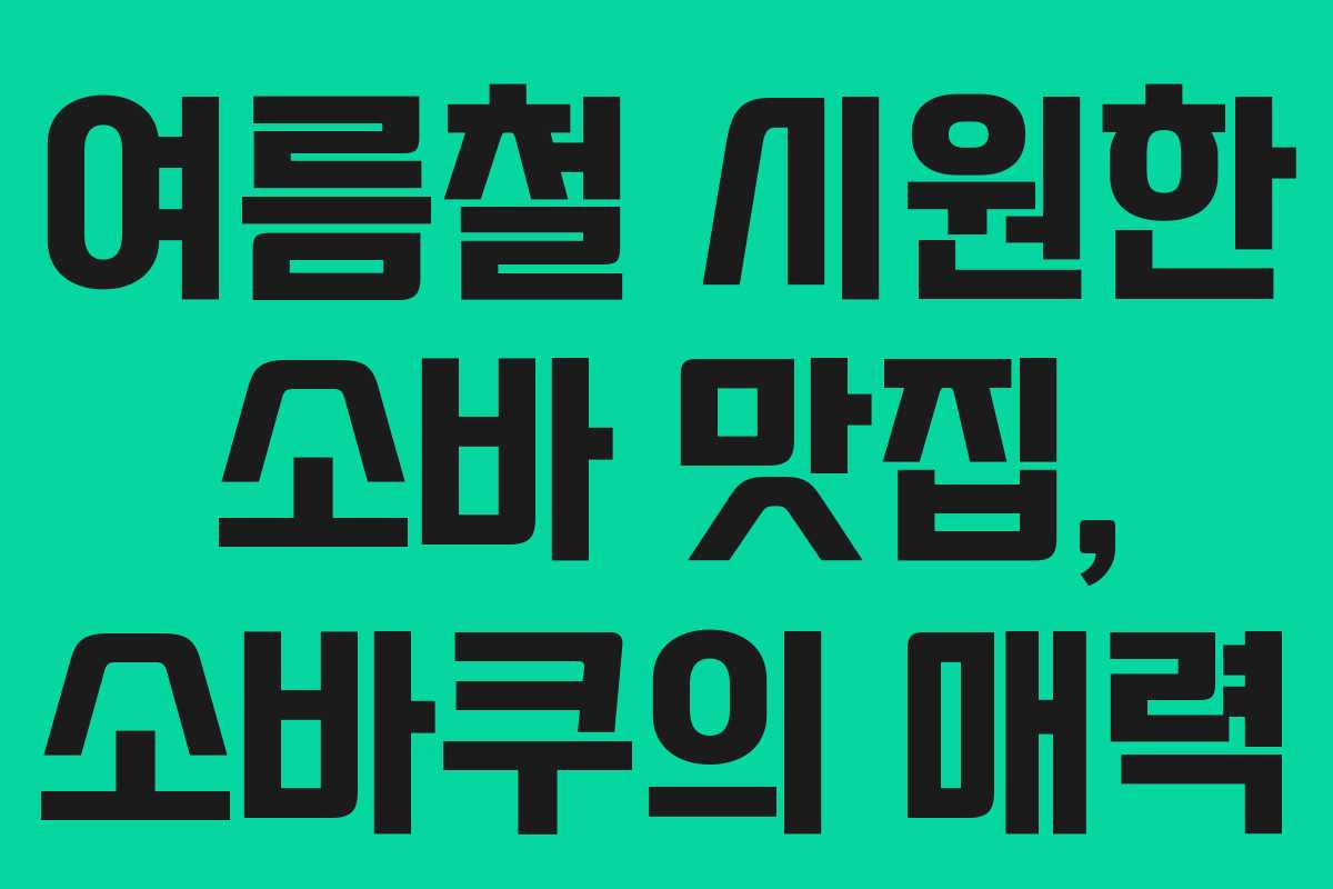 여름철 시원한 소바 맛집, 소바쿠의 매력