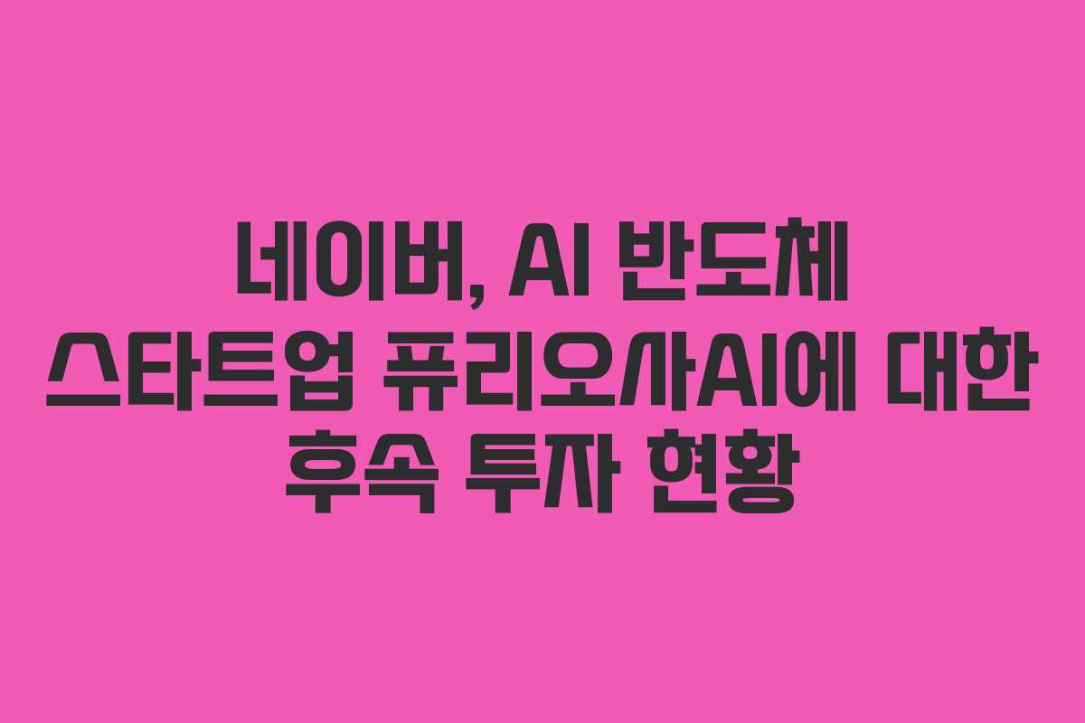 네이버, AI 반도체 스타트업 퓨리오사AI에 대한 후속 투자 현황